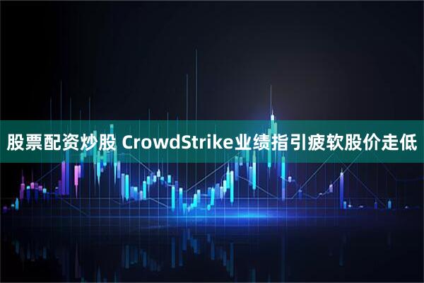 股票配资炒股 crowdstrike业绩指引疲软股价走低