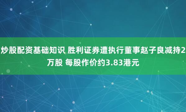 炒股配资基础知识 胜利证券遭执行董事赵子良减持2万股 每股作价约3.83港元