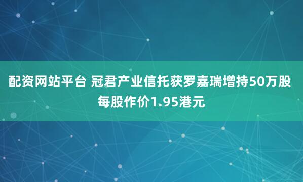 配资网站平台 冠君产业信托获罗嘉瑞增持50万股 每股作价1.95港元
