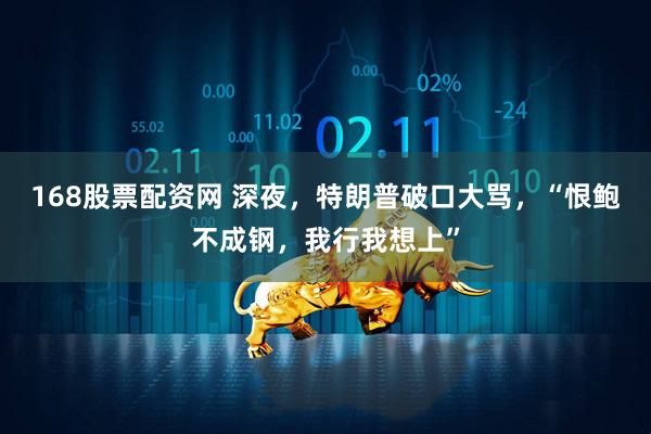 168股票配资网 深夜，特朗普破口大骂，“恨鲍不成钢，我行我想上”