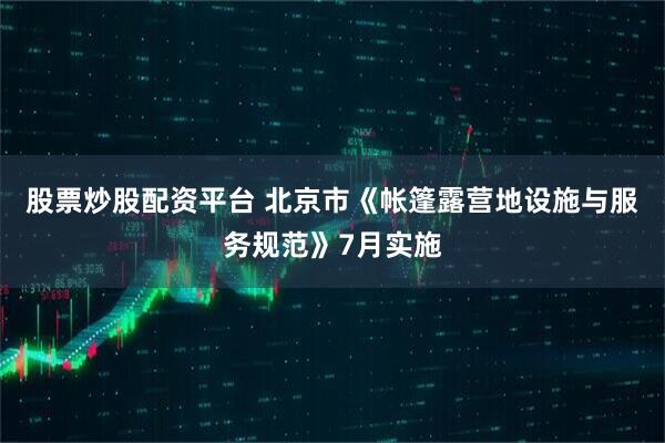 股票炒股配资平台 北京市《帐篷露营地设施与服务规范》7月实施