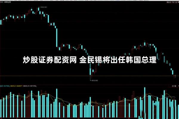 炒股证券配资网 金民锡将出任韩国总理