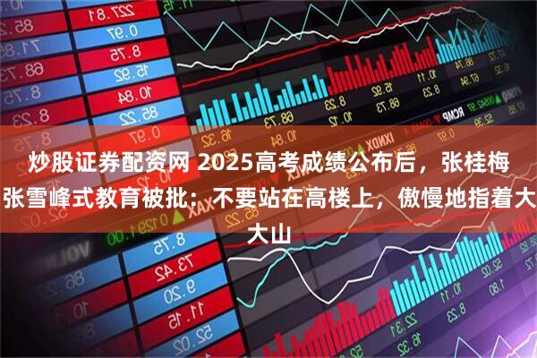炒股证券配资网 2025高考成绩公布后,张桂梅、张雪峰式教育被批:不要站在高楼上,傲慢地指着大山