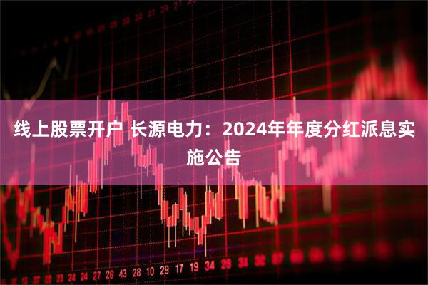 线上股票开户 长源电力：2024年年度分红派息实施公告
