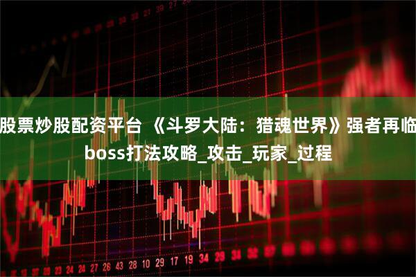 股票炒股配资平台 《斗罗大陆:猎魂世界》强者再临boss打法攻略_攻击_玩家_过程