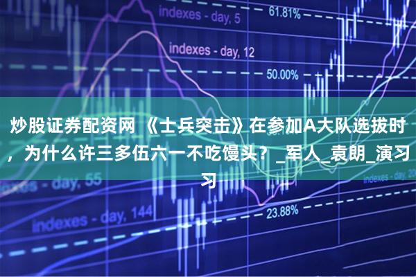 炒股证券配资网 《士兵突击》在参加a大队选拔时,为什么许三多伍六一不吃馒头?_军人_袁朗_演习