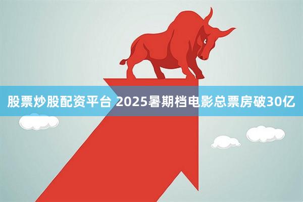 股票炒股配资平台 2025暑期档电影总票房破30亿