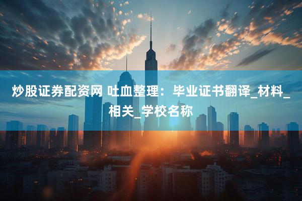 炒股证券配资网 吐血整理：毕业证书翻译_材料_相关_学校名称