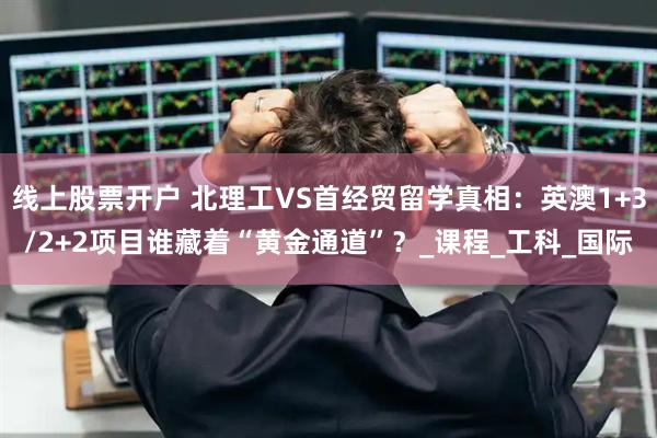 线上股票开户 北理工vs首经贸留学真相:英澳1 3/2 2项目谁藏着“黄金通道”?_课程_工科_国际