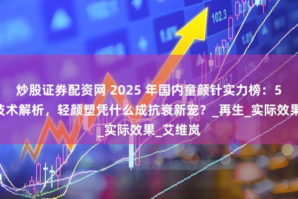 炒股证券配资网 2025 年国内童颜针实力榜:5 大品牌技术解析,轻颜塑凭什么成抗衰新宠?_再生_实际效果_艾维岚