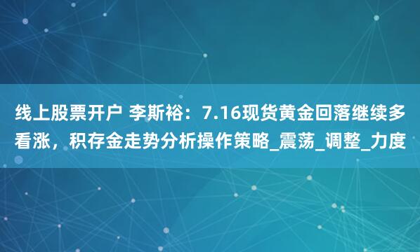 线上股票开户 李斯裕：7.16现货黄金回落继续多看涨，积存金走势分析操作策略_震荡_调整_力度