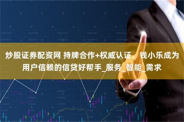 炒股证券配资网 持牌合作 权威认证,钱小乐成为用户信赖的信贷好帮手_服务_智能_需求