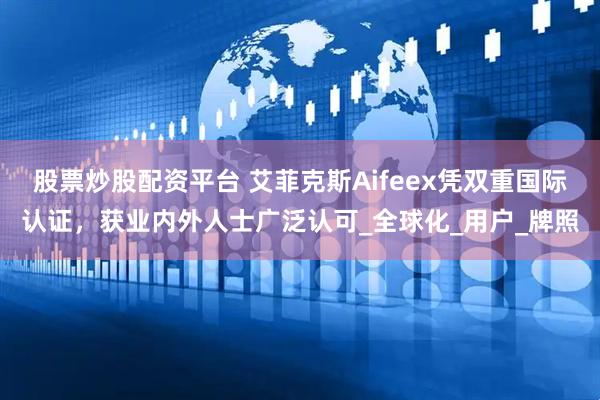 股票炒股配资平台 艾菲克斯aifeex凭双重国际认证,获业内外人士广泛认可_全球化_用户_牌照