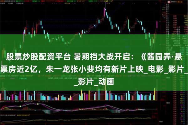 股票炒股配资平台 暑期档大战开启:《酱园弄·悬案》票房近2亿,朱一龙张小斐均有新片上映_电影_影片_动画