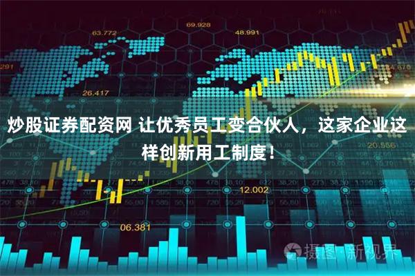 炒股证券配资网 让优秀员工变合伙人，这家企业这样创新用工制度！