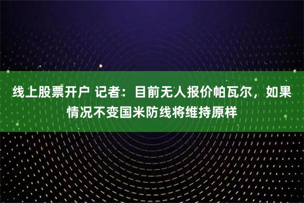 线上股票开户 记者：目前无人报价帕瓦尔，如果情况不变国米防线将维持原样