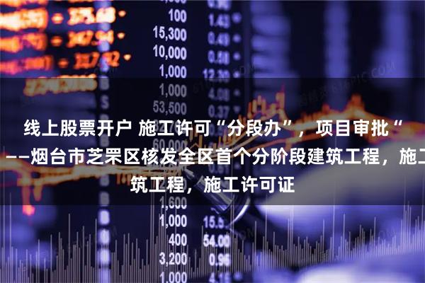 线上股票开户 施工许可“分段办”,项目审批“抢先跑”——烟台市芝罘区核发全区首个分阶段建筑工程,施工许可证