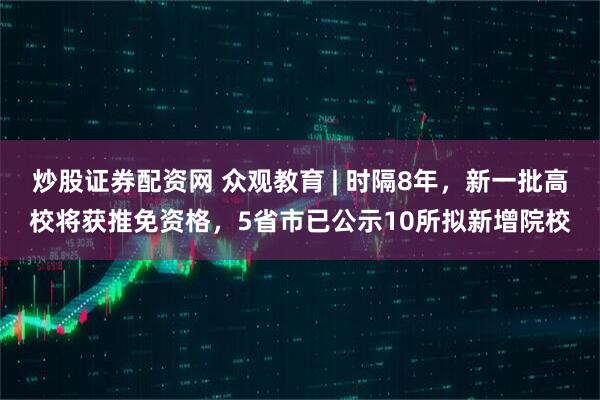 炒股证券配资网 众观教育 | 时隔8年,新一批高校将获推免资格,5省市已公示10所拟新增院校