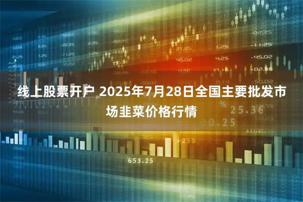 线上股票开户 2025年7月28日全国主要批发市场韭菜价格行情