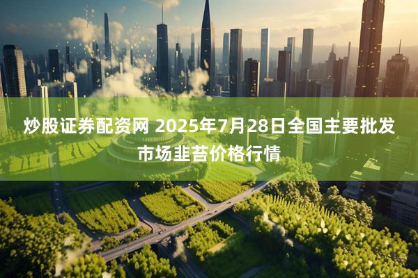 炒股证券配资网 2025年7月28日全国主要批发市场韭苔价格行情