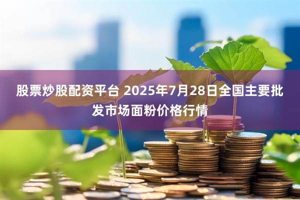 股票炒股配资平台 2025年7月28日全国主要批发市场面粉价格行情