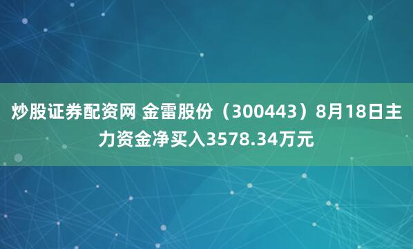 炒股证券配资网 金雷股份（300443）8月18日主力资金净买入3578.34万元