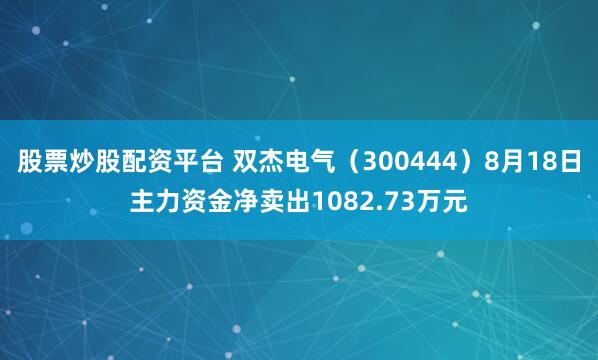 股票炒股配资平台 双杰电气(300444)8月18日主力资金净卖出1082.73万元