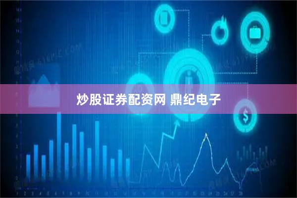 炒股证券配资网 鼎纪电子
