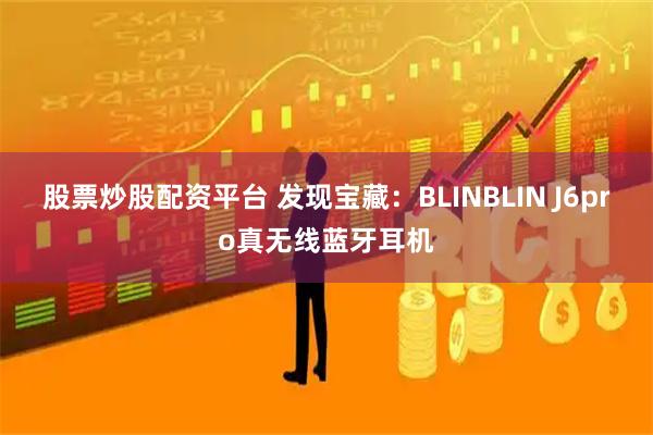 股票炒股配资平台 发现宝藏:blinblin j6pro真无线蓝牙耳机
