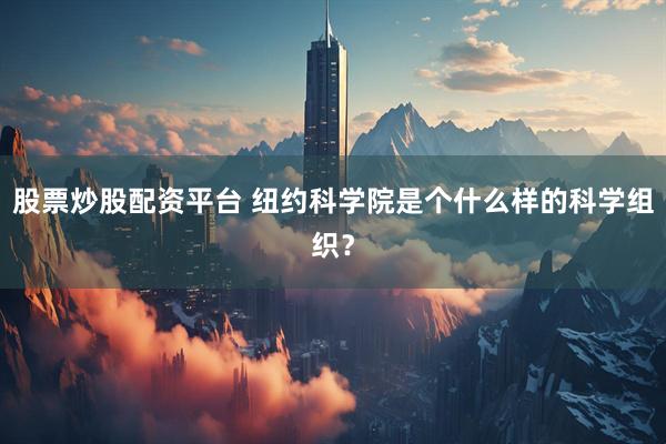 股票炒股配资平台 纽约科学院是个什么样的科学组织？