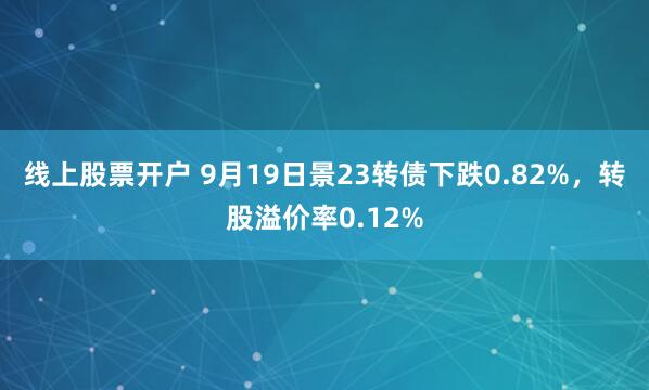 线上股票开户 9月19日景23转债下跌0.82%,转股溢价率0.12%