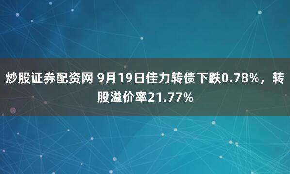 炒股证券配资网 9月19日佳力转债下跌0.78%,转股溢价率21.77%