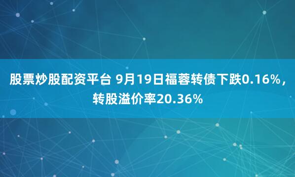 股票炒股配资平台 9月19日福蓉转债下跌0.16%,转股溢价率20.36%