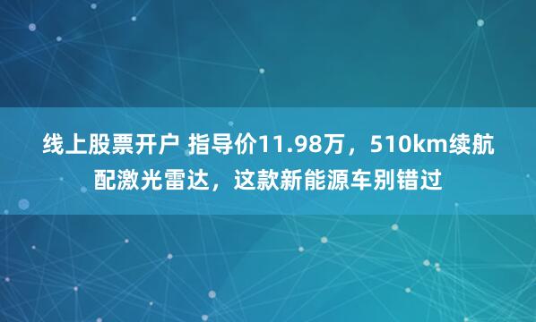 线上股票开户 指导价11.98万，510km续航配激光雷达，这款新能源车别错过