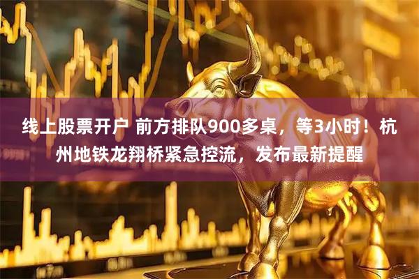 线上股票开户 前方排队900多桌,等3小时!杭州地铁龙翔桥紧急控流,发布最新提醒
