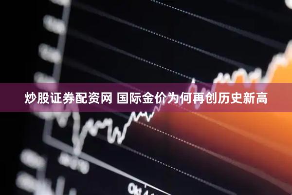 炒股证券配资网 国际金价为何再创历史新高