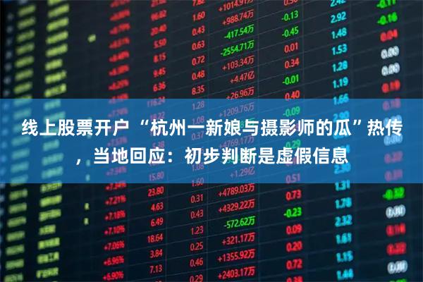 线上股票开户 “杭州一新娘与摄影师的瓜”热传,当地回应:初步判断是虚假信息