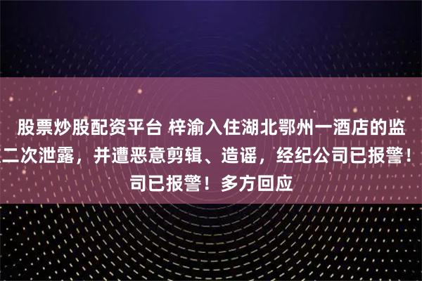 股票炒股配资平台 梓渝入住湖北鄂州一酒店的监控视频被二次泄露,并遭恶意剪辑、造谣,经纪公司已报警!多方回应