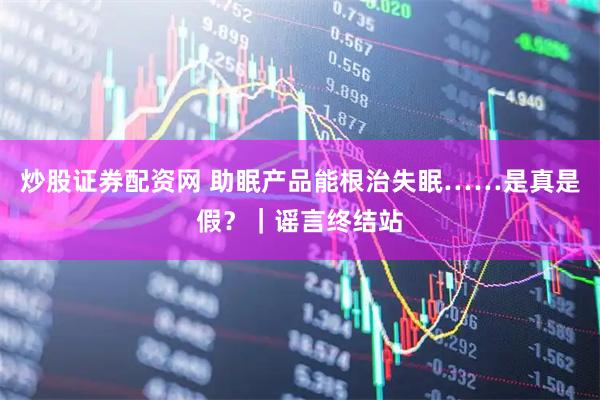 炒股证券配资网 助眠产品能根治失眠……是真是假?|谣言终结站