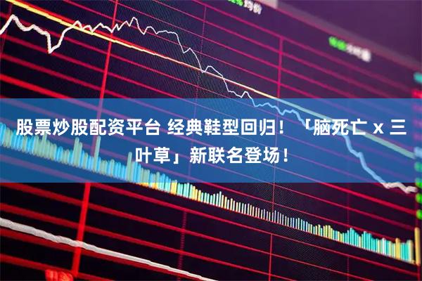 股票炒股配资平台 经典鞋型回归!「脑死亡 x 三叶草」新联名登场!