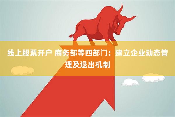 线上股票开户 商务部等四部门:建立企业动态管理及退出机制