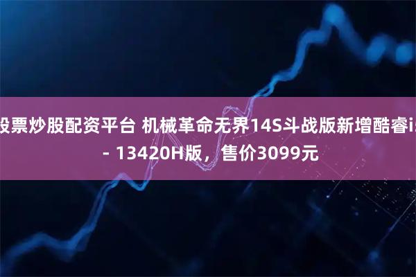股票炒股配资平台 机械革命无界14s斗战版新增酷睿i5 - 13420h版,售价3099元